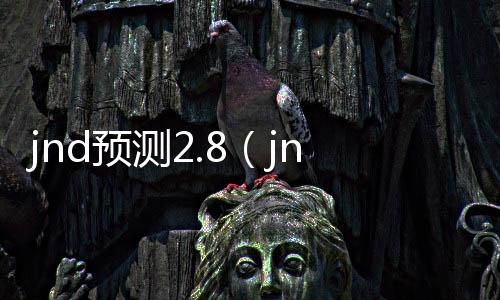 jnd预测2.8(jnd预测28开奖网) jnd预测2.8(jnd预测28开奖网)